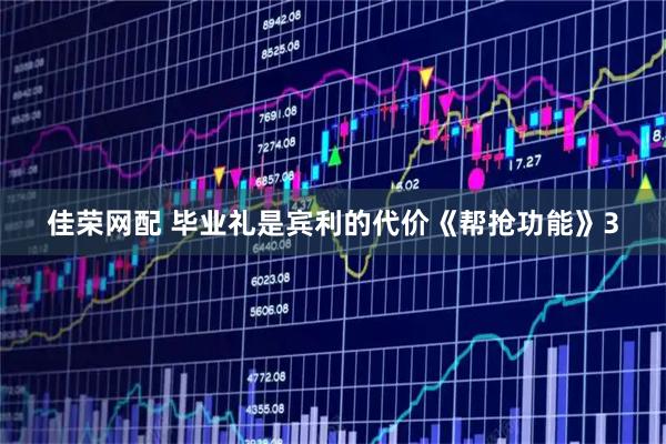 佳荣网配 毕业礼是宾利的代价《帮抢功能》3