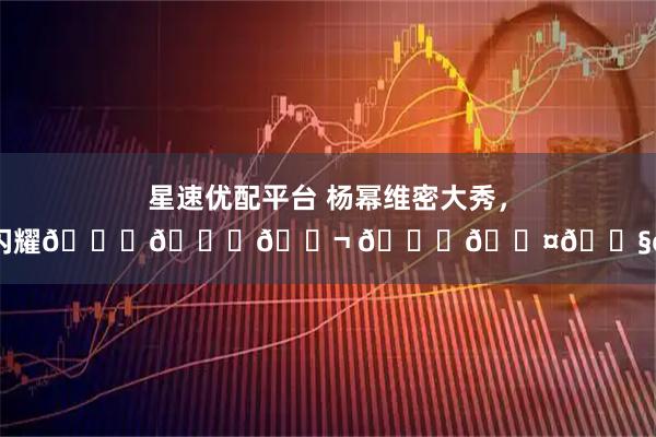 星速优配平台 杨幂维密大秀，美貌闪耀𝙉𝙚𝙬 𝙔𝙤𝙧𝙠
