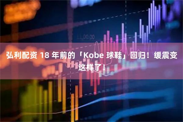 弘利配资 18 年前的「Kobe 球鞋」回归！缓震变这样了！