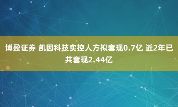 博盈证券 凯因科技实控人方拟套现0.7亿 近2年已共套现2.44亿