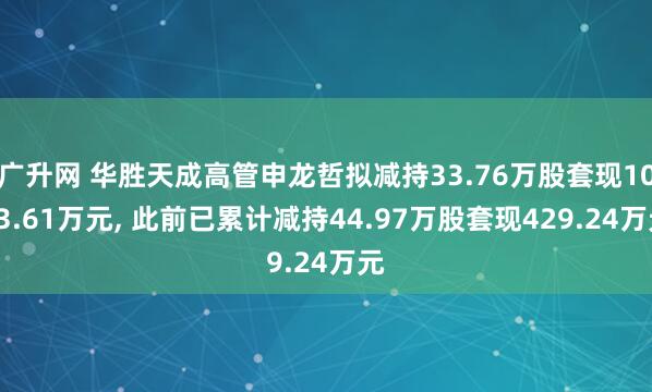 广升网 华胜天成高管申龙哲拟减持33.76万股套现1003.61万元, 此前已累计减持44.97万股套现429.24万元