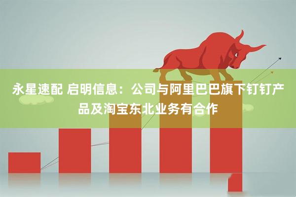 永星速配 启明信息：公司与阿里巴巴旗下钉钉产品及淘宝东北业务有合作