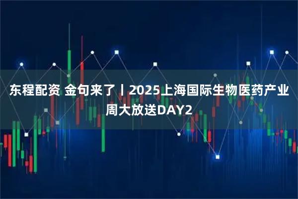 东程配资 金句来了丨2025上海国际生物医药产业周大放送DAY2