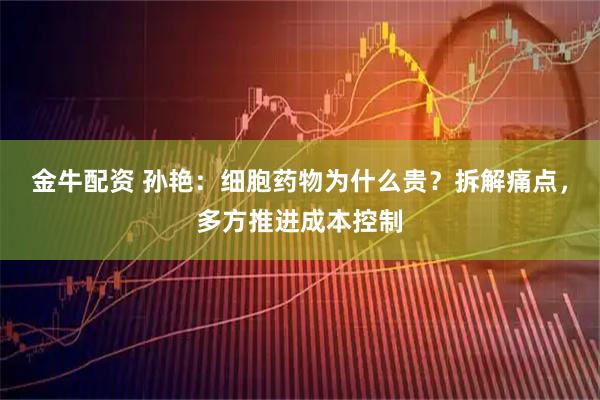 金牛配资 孙艳：细胞药物为什么贵？拆解痛点，多方推进成本控制