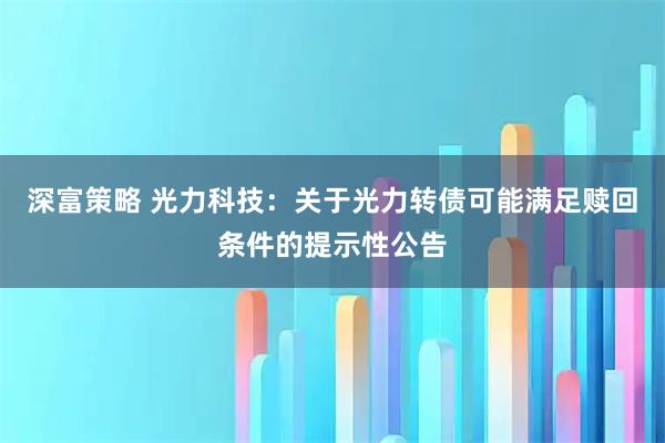 深富策略 光力科技：关于光力转债可能满足赎回条件的提示性公告