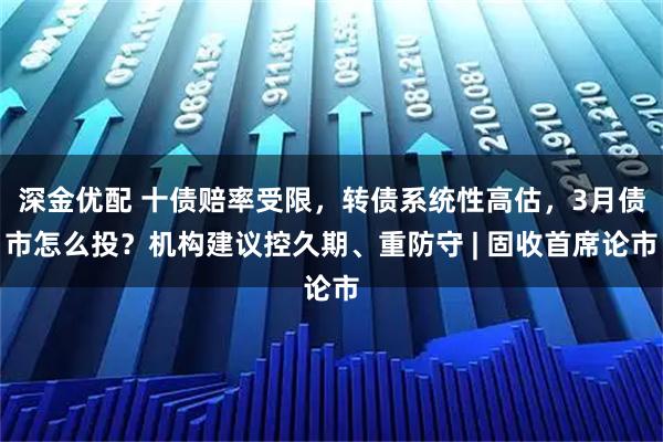 深金优配 十债赔率受限，转债系统性高估，3月债市怎么投？机构建议控久期、重防守 | 固收首席论市