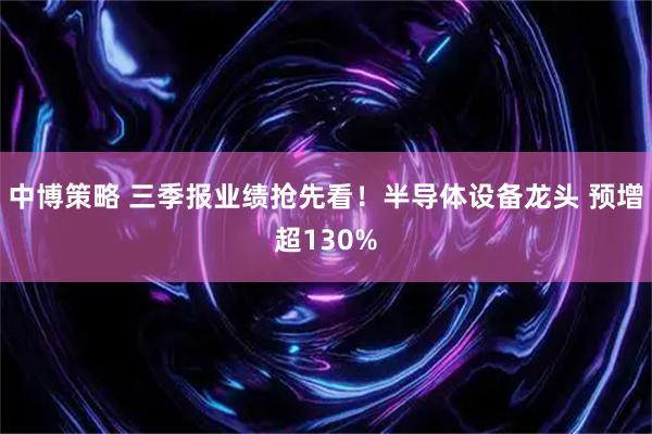 中博策略 三季报业绩抢先看！半导体设备龙头 预增超130%