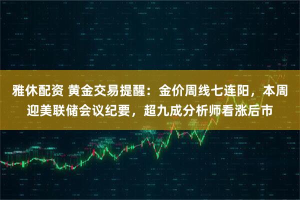 雅休配资 黄金交易提醒：金价周线七连阳，本周迎美联储会议纪要，超九成分析师看涨后市