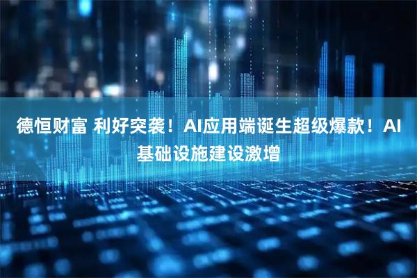 德恒财富 利好突袭！AI应用端诞生超级爆款！AI基础设施建设激增
