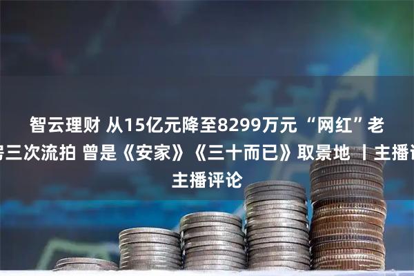 智云理财 从15亿元降至8299万元 “网红”老洋房三次流拍 曾是《安家》《三十而已》取景地 丨主播评论