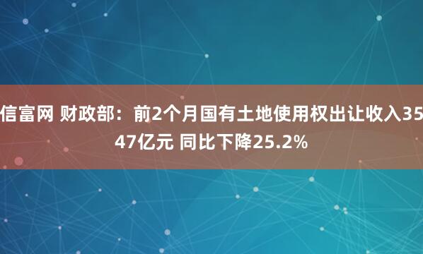 信富网 财政部：前2个月国有土地使用权出让收入3547亿元 同比下降25.2%