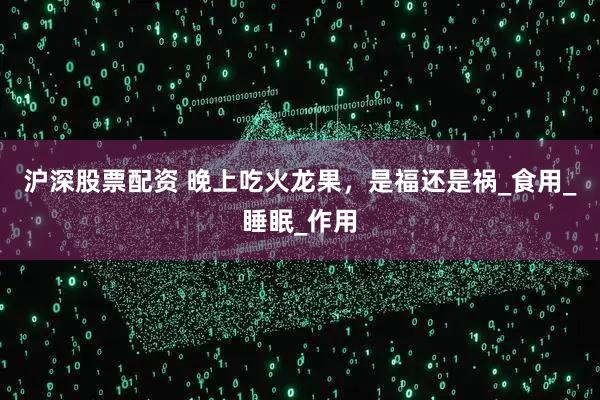 沪深股票配资 晚上吃火龙果，是福还是祸_食用_睡眠_作用