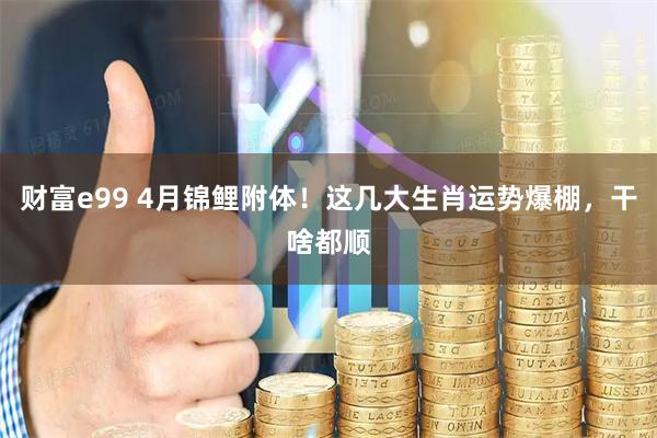 财富e99 4月锦鲤附体！这几大生肖运势爆棚，干啥都顺