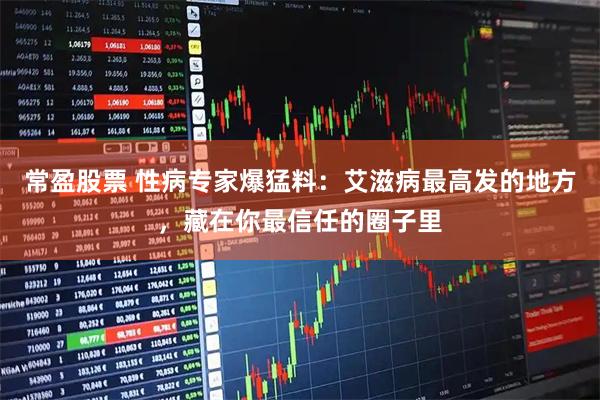 常盈股票 性病专家爆猛料：艾滋病最高发的地方，藏在你最信任的圈子里