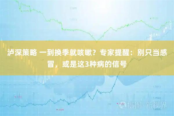 泸深策略 一到换季就咳嗽？专家提醒：别只当感冒，或是这3种病的信号