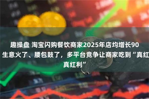 趣操盘 淘宝闪购餐饮商家2025年店均增长90%：生意火了、腰包鼓了，多平台竞争让商家吃到“真红利”