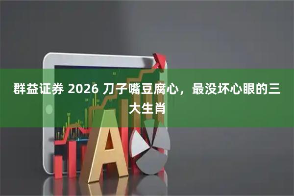 群益证券 2026 刀子嘴豆腐心，最没坏心眼的三大生肖