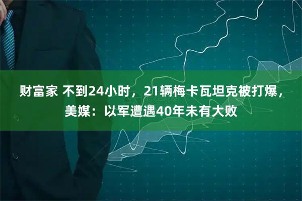 财富家 不到24小时，21辆梅卡瓦坦克被打爆，美媒：以军遭遇40年未有大败