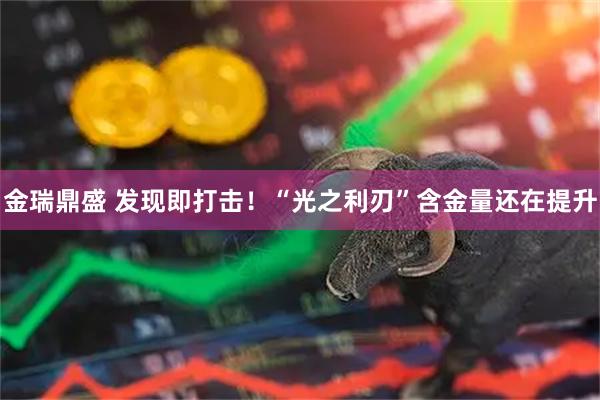 金瑞鼎盛 发现即打击！“光之利刃”含金量还在提升