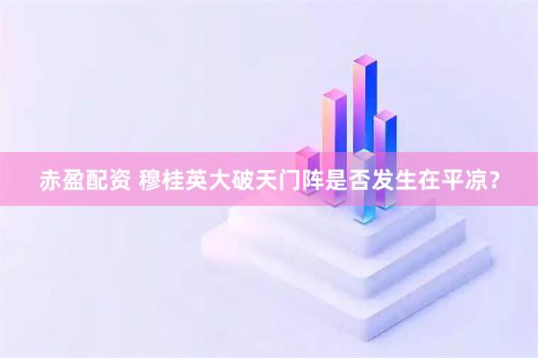 赤盈配资 穆桂英大破天门阵是否发生在平凉？
