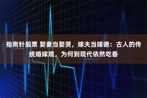 指南针股票 娶妻当娶贤，嫁夫当嫁德：古人的传统婚嫁观，为何到现代依然吃香