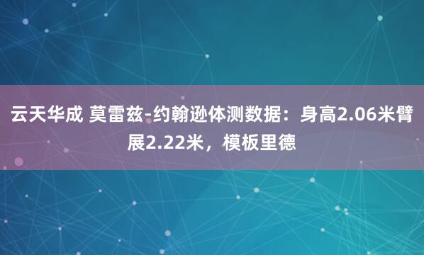云天华成 莫雷兹-约翰逊体测数据：身高2.06米臂展2.22米，模板里德