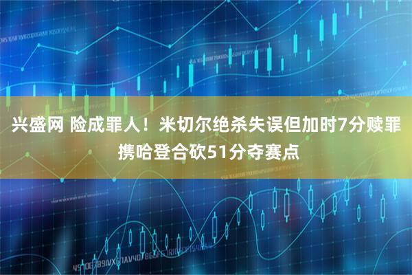 兴盛网 险成罪人！米切尔绝杀失误但加时7分赎罪 携哈登合砍51分夺赛点